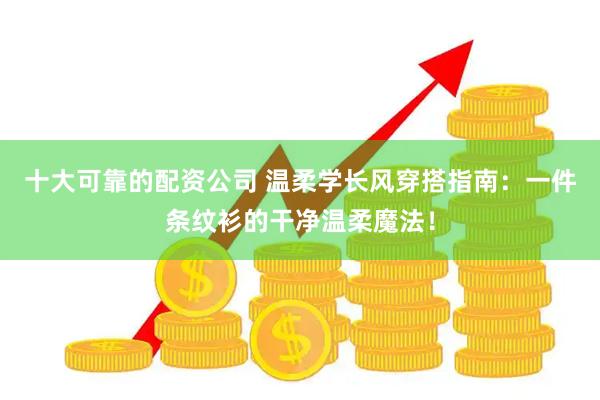 十大可靠的配资公司 温柔学长风穿搭指南：一件条纹衫的干净温柔魔法！